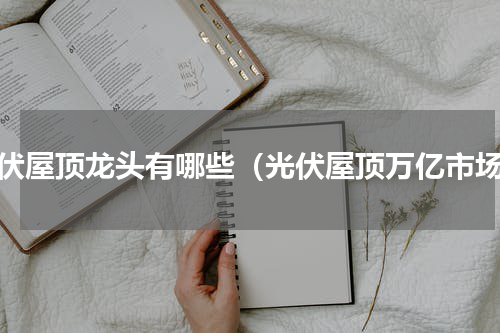 光伏屋顶龙头有哪些（光伏屋顶万亿市场）