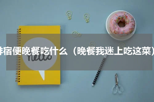 排宿便晚餐吃什么（晚餐我迷上吃这菜）