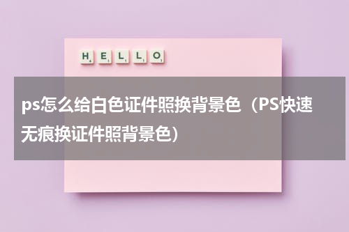 ps怎么给白色证件照换背景色（PS快速无痕换证件照背景色）