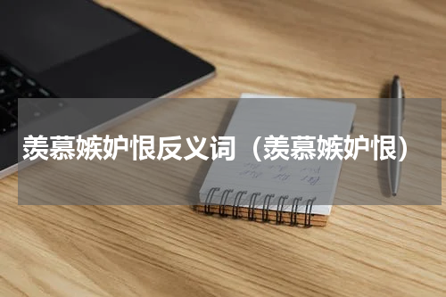 羡慕嫉妒恨反义词（羡慕嫉妒恨）