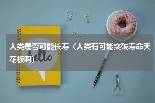 人类是否可能长寿（人类有可能突破寿命天花板吗）