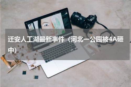迁安人工湖最新事件（河北一公园被4A砸中）