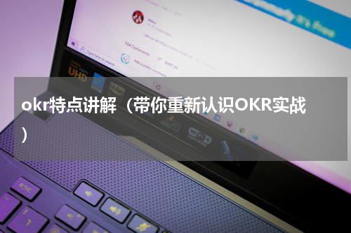 okr特点讲解（带你重新认识OKR实战）