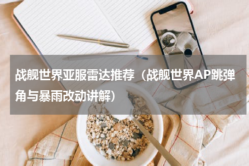 战舰世界亚服雷达推荐（战舰世界AP跳弹角与暴雨改动讲解）