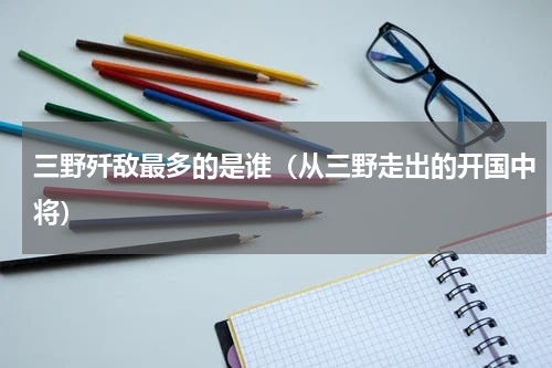 三野歼敌最多的是谁（从三野走出的开国中将）