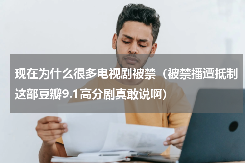 现在为什么很多电视剧被禁（被禁播遭抵制这部豆瓣9.1高分剧真敢说啊）