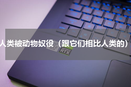 人类被动物奴役（跟它们相比人类的）