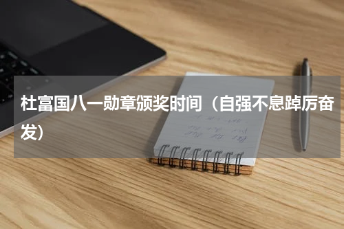 杜富国八一勋章颁奖时间（自强不息踔厉奋发）