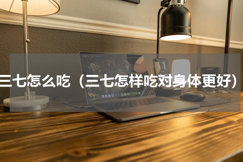 三七怎么吃（三七怎样吃对身体更好）