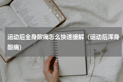 运动后全身酸痛怎么快速缓解（运动后浑身酸痛）