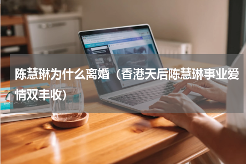 陈慧琳为什么离婚（香港天后陈慧琳事业爱情双丰收）