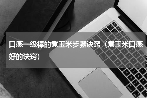 口感一级棒的煮玉米步骤诀窍（煮玉米口感好的诀窍）