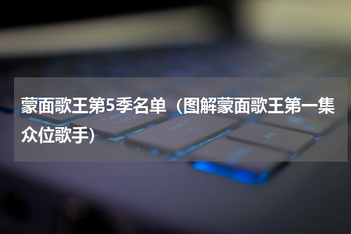 蒙面歌王第5季名单（图解蒙面歌王第一集众位歌手）