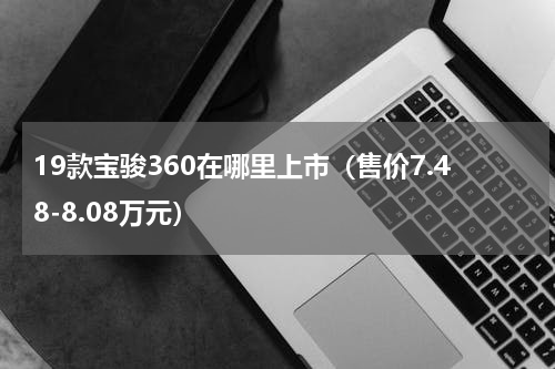 19款宝骏360在哪里上市（售价7.48-8.08万元）