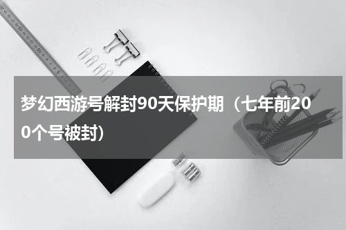 梦幻西游号解封90天保护期（七年前200个号被封）