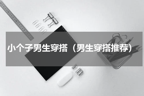 小个子男生穿搭（男生穿搭推荐）