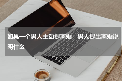 如果一个男人主动提离婚，男人提出离婚说明什么