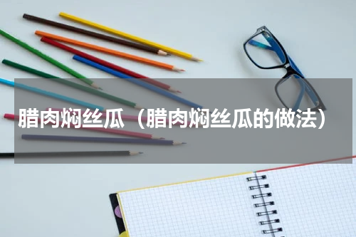 腊肉焖丝瓜（腊肉焖丝瓜的做法）