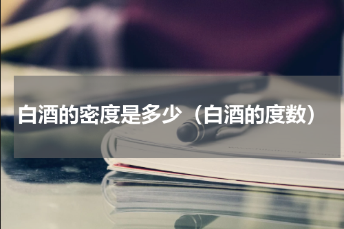 白酒的密度是多少（白酒的度数）