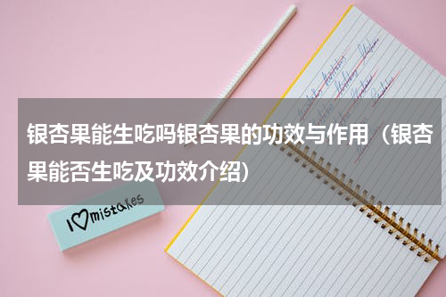 银杏果能生吃吗银杏果的功效与作用（银杏果能否生吃及功效介绍）