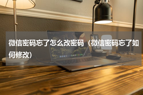 微信密码忘了怎么改密码（微信密码忘了如何修改）