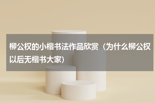 柳公权的小楷书法作品欣赏（为什么柳公权以后无楷书大家）