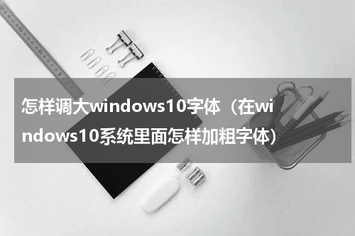 怎样调大windows10字体（在windows10系统里面怎样加粗字体）
