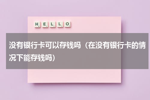 没有银行卡可以存钱吗（在没有银行卡的情况下能存钱吗）