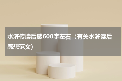 水浒传读后感600字左右（有关水浒读后感想范文）