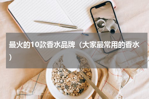 最火的10款香水品牌（大家最常用的香水）