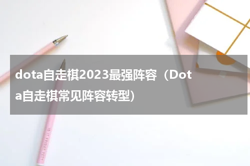 dota自走棋2023最强阵容（Dota自走棋常见阵容转型）