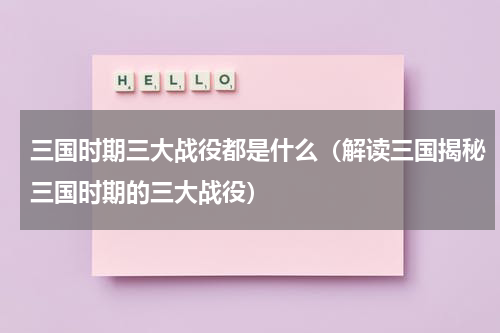 三国时期三大战役都是什么（解读三国揭秘三国时期的三大战役）
