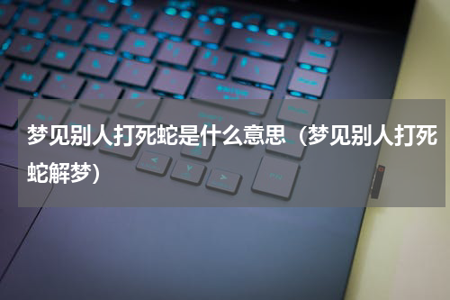 梦见别人打死蛇是什么意思（梦见别人打死蛇解梦）