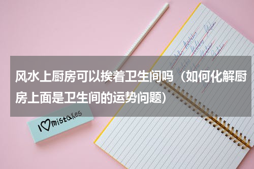 风水上厨房可以挨着卫生间吗（如何化解厨房上面是卫生间的运势问题）