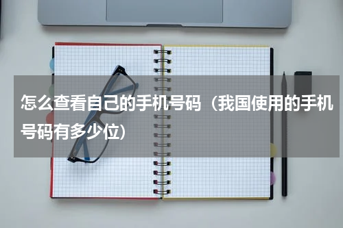 怎么查看自己的手机号码（我国使用的手机号码有多少位）