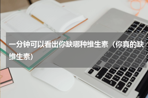 一分钟可以看出你缺哪种维生素（你真的缺维生素）