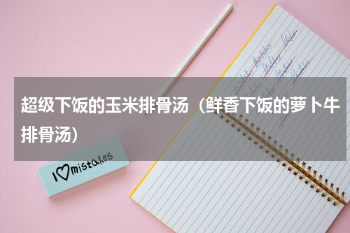 超级下饭的玉米排骨汤（鲜香下饭的萝卜牛排骨汤）