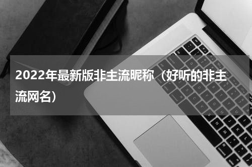 2022年最新版非主流昵称（好听的非主流网名）
