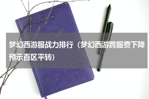 梦幻西游服战力排行（梦幻西游跨服费下降预示百区平转）