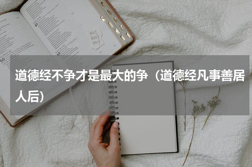 道德经不争才是最大的争（道德经凡事善居人后）
