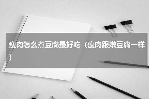 瘦肉怎么煮豆腐最好吃（瘦肉跟嫩豆腐一样）