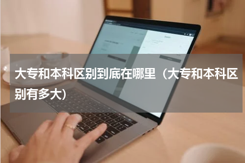 大专和本科区别到底在哪里（大专和本科区别有多大）