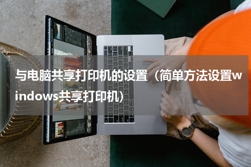 与电脑共享打印机的设置（简单方法设置windows共享打印机）