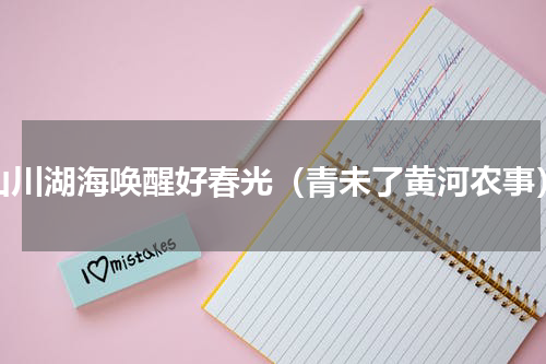 山川湖海唤醒好春光（青未了黄河农事）