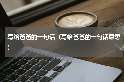 写给爸爸的一句话（写给爸爸的一句话意思）