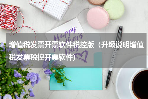 增值税发票开票软件税控版（升级说明增值税发票税控开票软件）