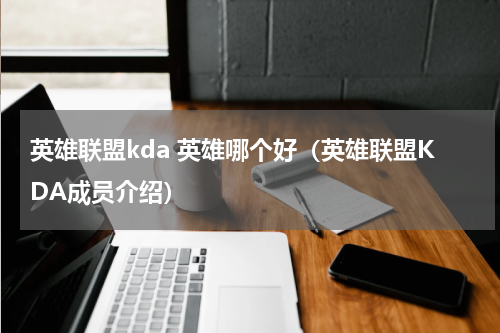 英雄联盟kda 英雄哪个好（英雄联盟KDA成员介绍）