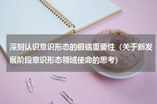 深刻认识意识形态的极端重要性（关于新发展阶段意识形态领域使命的思考）