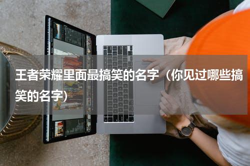 王者荣耀里面最搞笑的名字（你见过哪些搞笑的名字）
