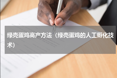 绿壳蛋鸡高产方法（绿壳蛋鸡的人工孵化技术）